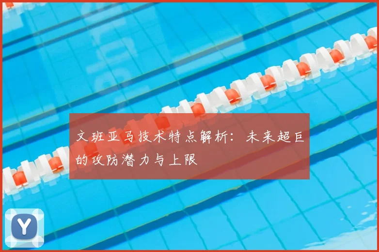 文班亚马技术特点解析：未来超巨的攻防潜力与上限