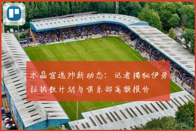 水晶宫选帅新动态:记者揭秘伊劳拉执教计划与俱乐部高额报价
