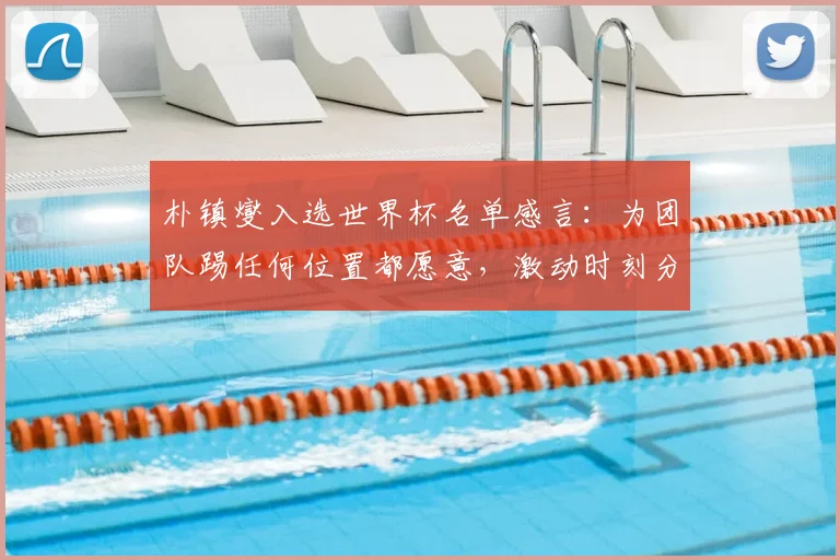 朴镇燮入选世界杯名单感言：为团队踢任何位置都愿意，激动时刻分享