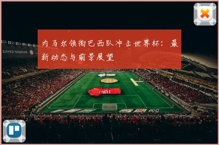 内马尔领衔巴西队冲击世界杯：最新动态与前景展望