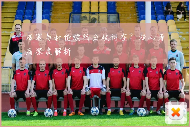 活塞与杜伦续约分歧何在？核心矛盾深度解析
