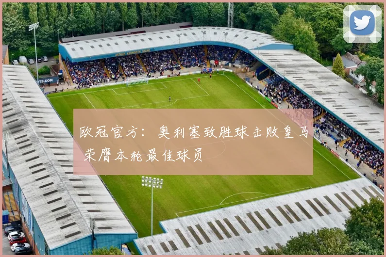 欧冠官方：奥利塞致胜球击败皇马 荣膺本轮最佳球员