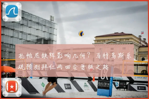 孔帕尼缺阵影响几何?马特乌斯乐观预测拜仁两回合晋级之路