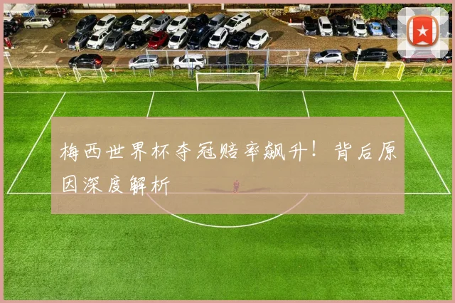 梅西世界杯夺冠赔率飙升!背后原因深度解析