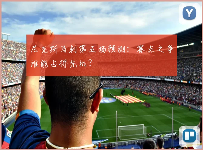 尼克斯马刺第五场预测:赛点之争谁能占得先机?