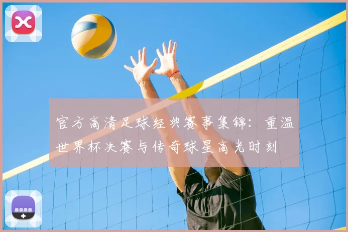 官方高清足球经典赛事集锦：重温世界杯决赛与传奇球星高光时刻