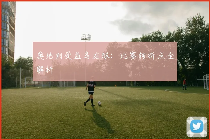 奥地利受益乌龙球：比赛转折点全解析