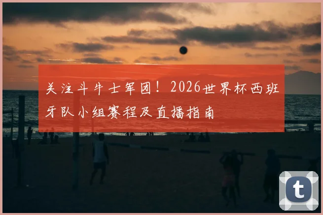 关注斗牛士军团!2026世界杯西班牙队小组赛程及直播指南