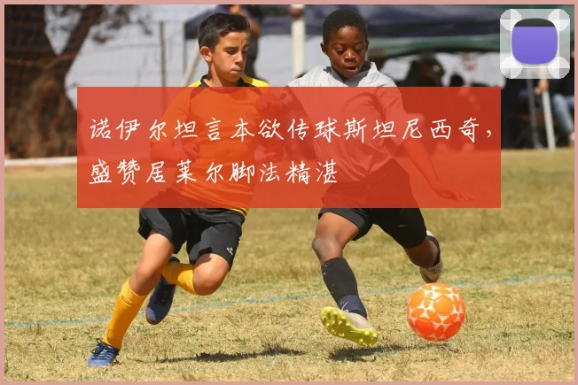 诺伊尔坦言本欲传球斯坦尼西奇，盛赞居莱尔脚法精湛