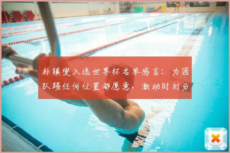 朴镇燮入选世界杯名单感言：为团队踢任何位置都愿意，激动时刻分享