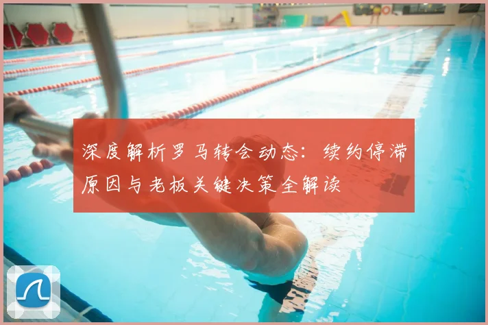 深度解析罗马转会动态:续约停滞原因与老板关键决策全解读