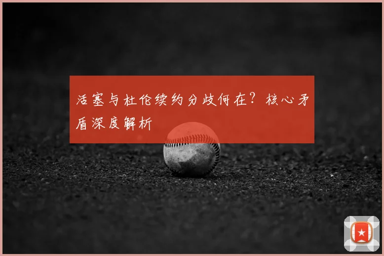 活塞与杜伦续约分歧何在？核心矛盾深度解析